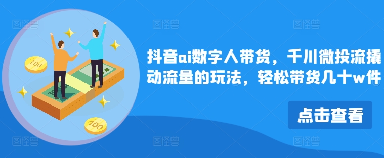 抖音ai数字人带货，千川微投流撬动流量的玩法，轻松带货几十w件-HEIXMI（中国站）