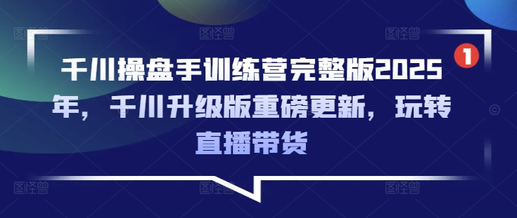 千川操盘手训练营完整版2025年，千川升级版重磅更新，玩转直播带货-HEIXMI（中国站）