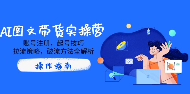 AI图文带货实操营，账号注册，起号技巧，拉流策略，破流方法全解析-HEIXMI（中国站）