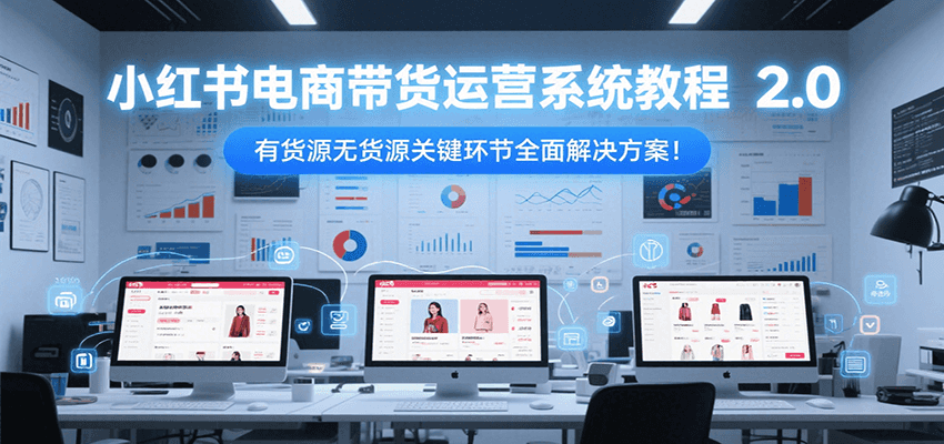小红书电商带货运营系统教程2.0，有货源无货源关键环节全面解决方案！-HEIXMI（中国站）