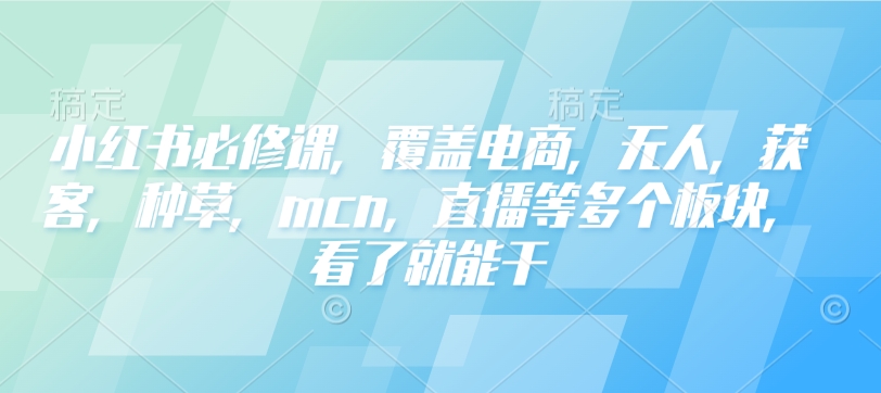 小红书必修课，覆盖电商，无人，获客，种草，mcn，直播等多个板块，看了就能干-HEIXMI（中国站）