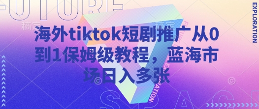 海外tiktok短剧推广从0到1保姆级教程，蓝海市场日入多张-HEIXMI（中国站）