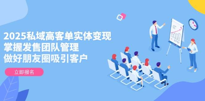 2025私域高客单实体变现，掌握发售团队管理，做好朋友圈吸引客户 - HEIXMI（中国站）-HEIXMI（中国站）