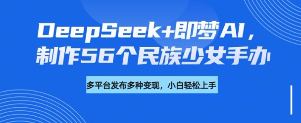 DeepSeek+即梦AI，制作56个民族少女手办，附详细教程+变现方向-HEIXMI（中国站）