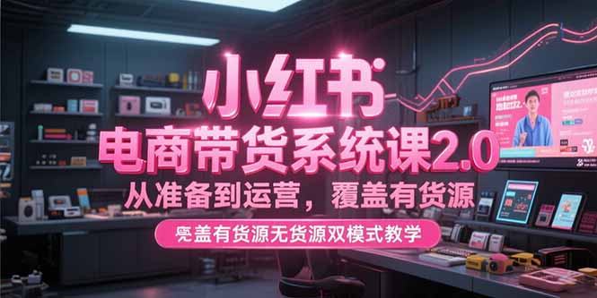 小红书电商带货系统课2.0，从准备到运营，覆盖有货源无货源双模式教学-HEIXMI（中国站）