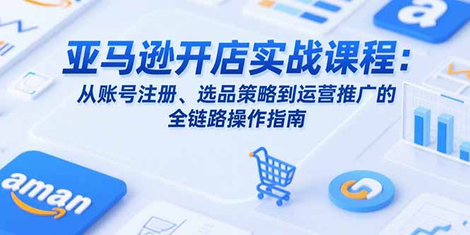 亚马逊开店实战课程：从账号注册、选品策略到运营推广的全链路操作指南-HEIXMI（中国站）