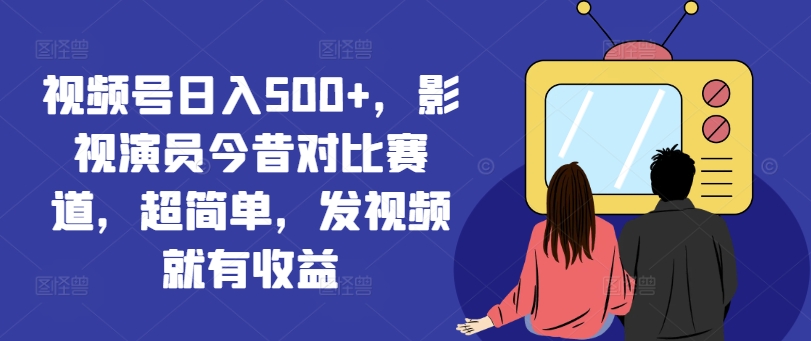 视频号日入500+，影视演员今昔对比赛道，超简单，发视频就有收益【揭秘】-HEIXMI（中国站）