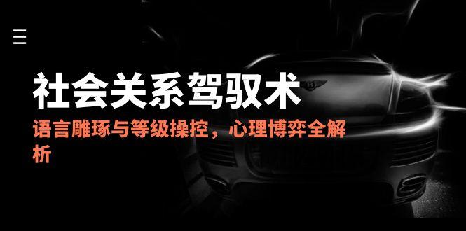 2025社会关系驾驭术，语言雕琢与等级操控，心理博弈全解析 - HEIXMI（中国站）-HEIXMI（中国站）