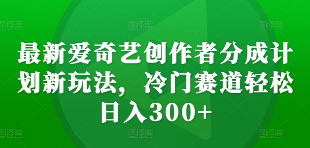 最新爱奇艺创作者分成计划新玩法，冷门赛道轻松日入300+【揭秘】-HEIXMI（中国站）