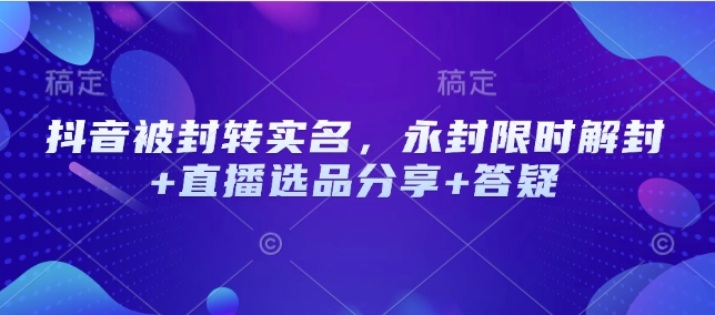抖音被封转实名，永封限时解封+直播选品分享+答疑-HEIXMI（中国站）