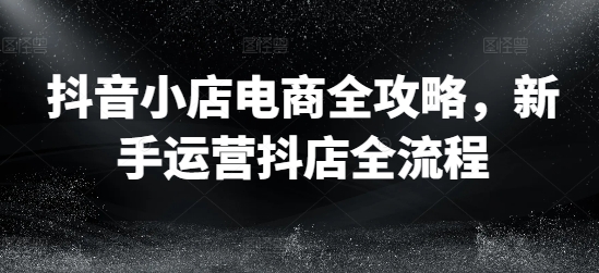 抖音小店电商全攻略，新手运营抖店全流程-HEIXMI（中国站）