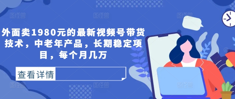 外面卖1980元的最新视频号带货技术，中老年产品，长期稳定项目，每个月几万-HEIXMI（中国站）