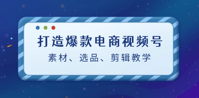 打造爆款电商视频号：素材、选品、剪辑教程-HEIXMI（中国站）