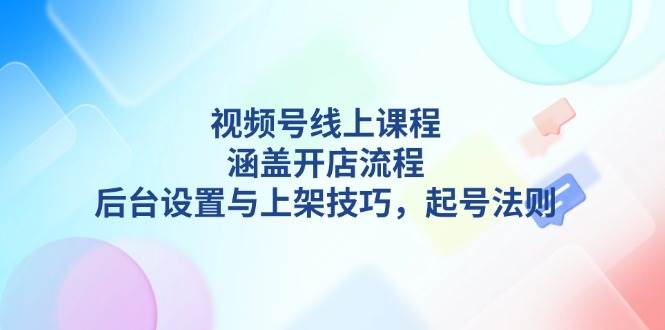 视频号线上课程详解，涵盖开店流程，后台设置与上架技巧，起号法则-HEIXMI（中国站）