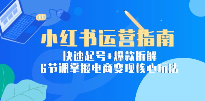 小红书运营指南：快速起号+爆款拆解，6节课掌握电商变现核心玩法 - HEIXMI（中国站）-HEIXMI（中国站）