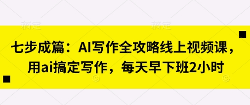 七步成篇：AI写作全攻略线上视频课，用ai搞定写作，每天早下班2小时-HEIXMI（中国站）