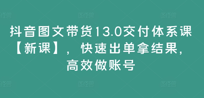 抖音图文带货13.0交付体系课【新课】，快速出单拿结果，高效做账号-HEIXMI（中国站）