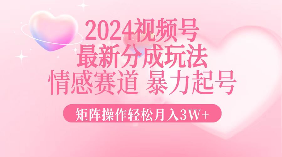 2024最新视频号分成玩法，情感赛道，暴力起号，矩阵操作轻松月入3W+-HEIXMI（中国站）