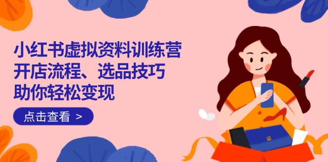 小红书虚拟资料训练营：开店流程、选品技巧一网打尽，助你轻松变现-HEIXMI（中国站）