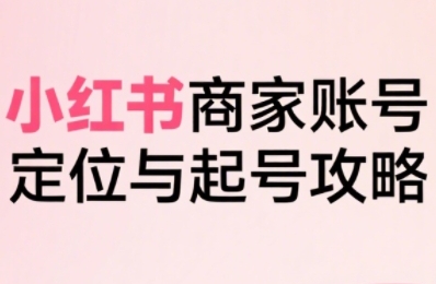 小红书电商全链路实战从定位到爆单，系统拆解小红书商家起号全流程-HEIXMI（中国站）