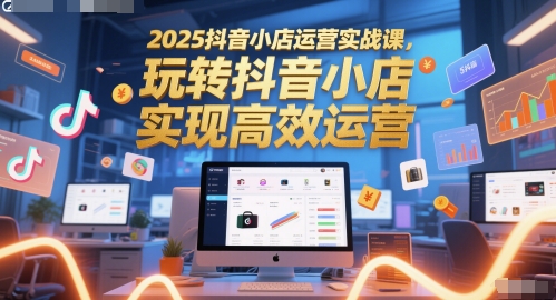 2025抖音小店运营实战课，玩转抖音小店，实现高效运营-HEIXMI（中国站）