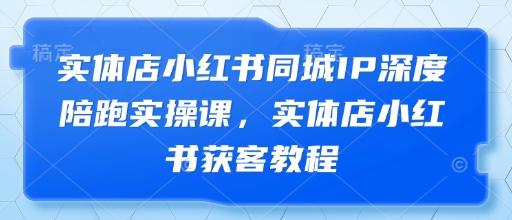 实体店小红书同城IP深度陪跑实操课，实体店小红书获客教程 - HEIXMI（中国站）-HEIXMI（中国站）