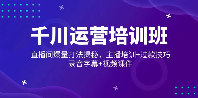 千川运营培训班，直播间爆量打法揭秘，主播培训+过款技巧，录音字幕+视频-HEIXMI（中国站）