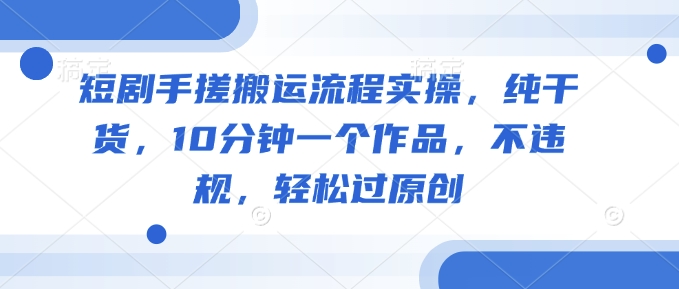 短剧手搓搬运流程实操，纯干货，10分钟一个作品，不违规，轻松过原创-HEIXMI（中国站）