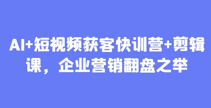 AI+短视频获客快训营+剪辑课，企业营销翻盘之举-HEIXMI（中国站）