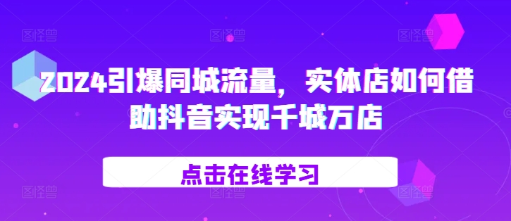 2024引爆同城流量，​实体店如何借助抖音实现千城万店-HEIXMI（中国站）