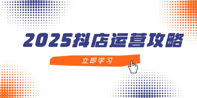 2025抖店运营攻略，掌握抖店技巧，打造月销百万，新手入门到精通-HEIXMI（中国站）