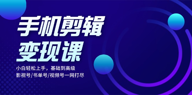 手机剪辑变现课：小白轻松上手，基础到高级 影视号/书单号/视频号一网打尽-HEIXMI（中国站）