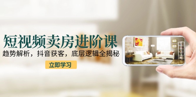 短视频卖房进阶课：趋势解析，抖音获客，底层逻辑全揭秘 - HEIXMI（中国站）-HEIXMI（中国站）
