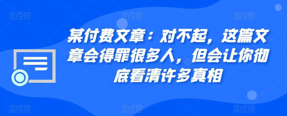 某付费文章：对不起，这篇文章会得罪很多人，但会让你彻底看清许多真相-HEIXMI（中国站）