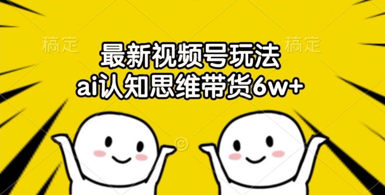 最新视频号玩法，ai认知思维带货6w+【揭秘】-HEIXMI（中国站）