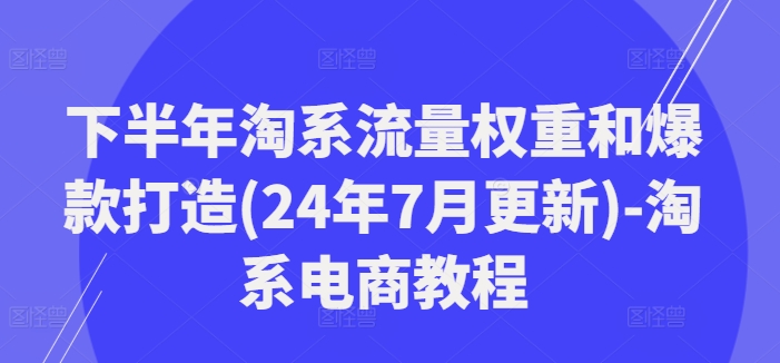 下半年淘系流量权重和爆款打造(24年7月更新)-淘系电商教程-HEIXMI（中国站）