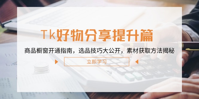 Tk好物分享提升篇：商品橱窗开通指南，选品技巧大公开，素材获取方法揭秘-HEIXMI（中国站）