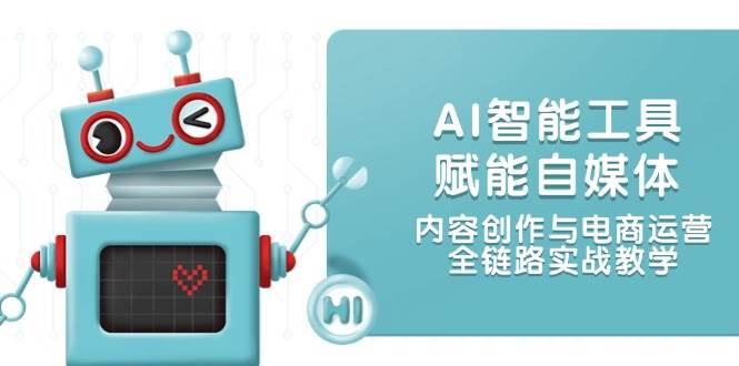 AI智能工具赋能自媒体，内容创作与电商运营，全链路实战教学 - HEIXMI（中国站）-HEIXMI（中国站）
