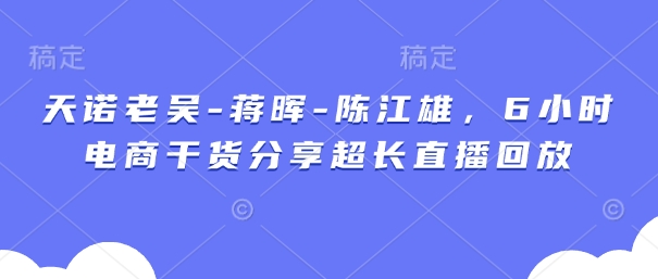 天诺老吴-蒋晖-陈江雄，6小时电商干货分享超长直播回放-HEIXMI（中国站）