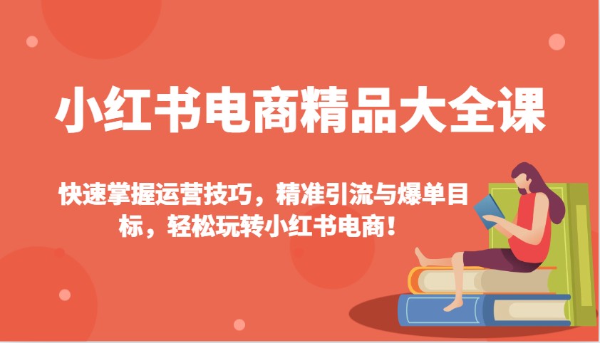 小红书电商精品大全课：快速掌握运营技巧，精准引流与爆单目标，轻松玩转小红书电商！-HEIXMI（中国站）