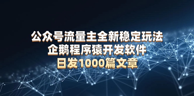 公众号流量主全新稳定玩法 企鹅程序猿开发软件 日发1000篇文章 无需AI改写-HEIXMI（中国站）