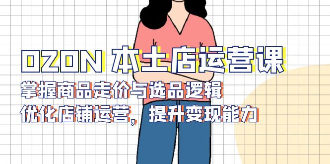 OZON 本土店运营课，掌握商品走价与选品逻辑，优化店铺运营，提升变现能力-HEIXMI（中国站）