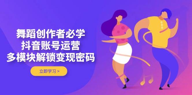 舞蹈创作者必学，抖音账号运营，多模块解锁变现密码-HEIXMI（中国站）
