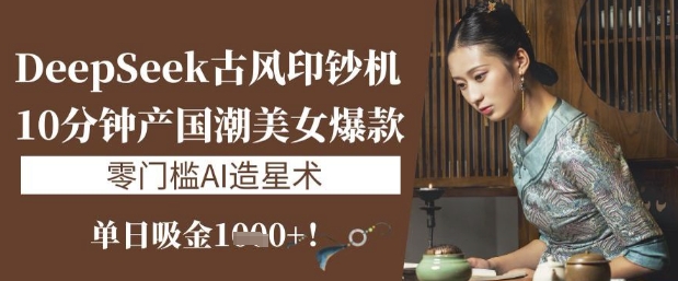 DeepSeek古风印钞机：10分钟产国潮美女爆款，单日吸金1k+，零门槛AI造星术-HEIXMI（中国站）