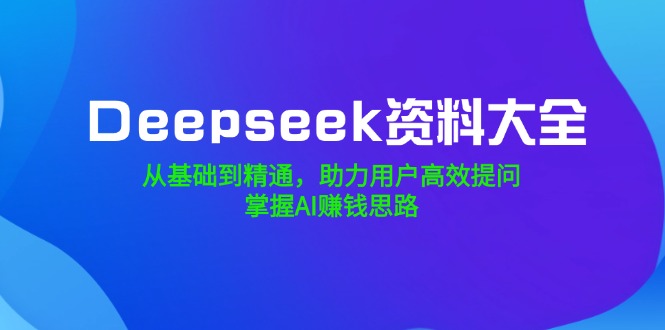 Deepseek资料大全，从基础到精通，助力用户高效提问，掌握AI赚钱思路-HEIXMI（中国站）