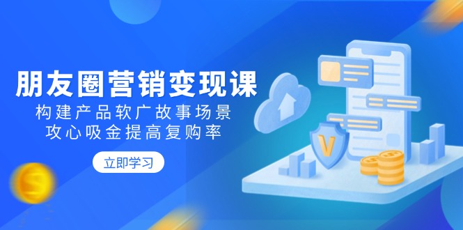 朋友圈营销变现课：构建产品软广故事场景，攻心吸金提高复购率 - HEIXMI（中国站）-HEIXMI（中国站）