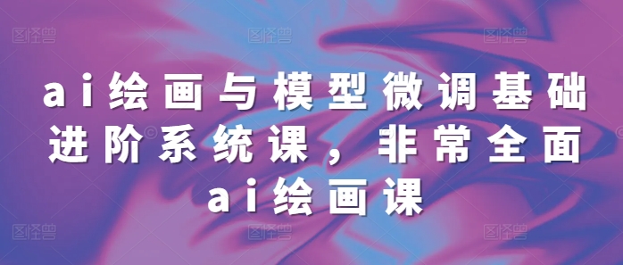 ai绘画与模型微调基础进阶系统课，非常全面ai绘画课(68节)-HEIXMI（中国站）