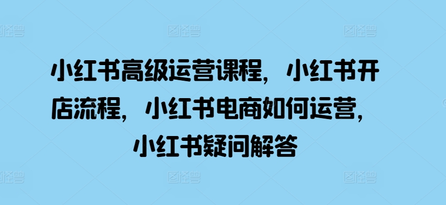 小红书高级运营课程，小红书开店流程，小红书电商如何运营，小红书疑问解答-HEIXMI（中国站）