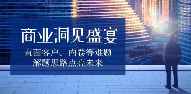 商业洞见盛宴，直面客户、内卷等难题，解题思路点亮未来-HEIXMI（中国站）