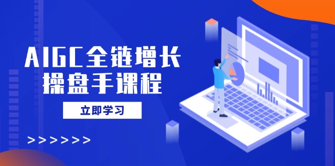 AIGC全链增长操盘手课程，从AI基础到私有化应用，轻松驾驭AI助力营销-HEIXMI（中国站）